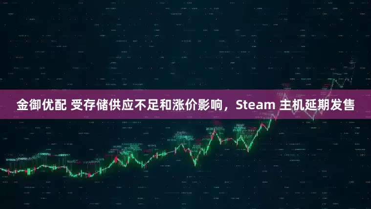 金御优配 受存储供应不足和涨价影响,Steam 主机延期发售