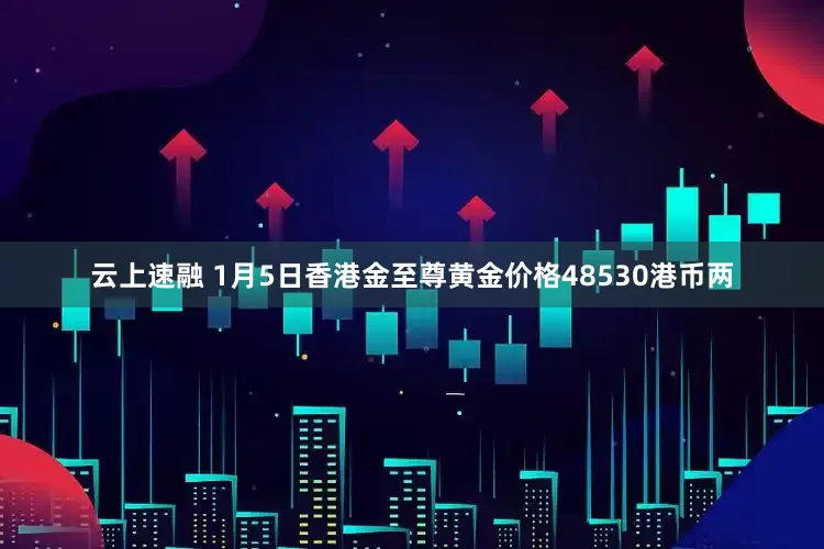 云上速融 1月5日香港金至尊黄金价格48530港币两