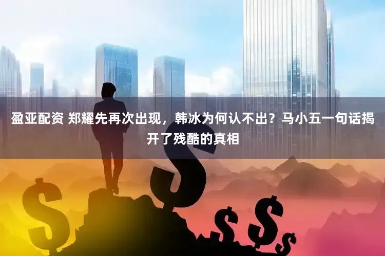 盈亚配资 郑耀先再次出现,韩冰为何认不出?马小五一句话揭开了残酷的真相