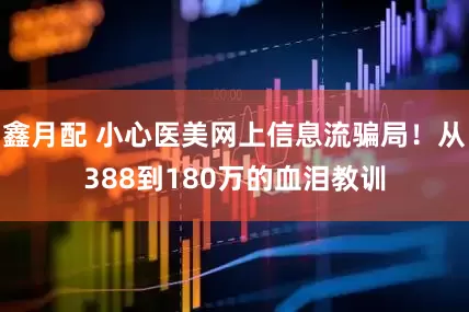 鑫月配 小心医美网上信息流骗局!从388到180万的血泪教训