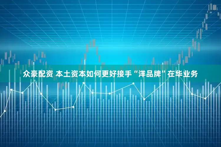 众豪配资 本土资本如何更好接手“洋品牌”在华业务