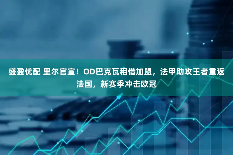 盛盈优配 里尔官宣！OD巴克瓦租借加盟，法甲助攻王者重返法国，新赛季冲击欧冠