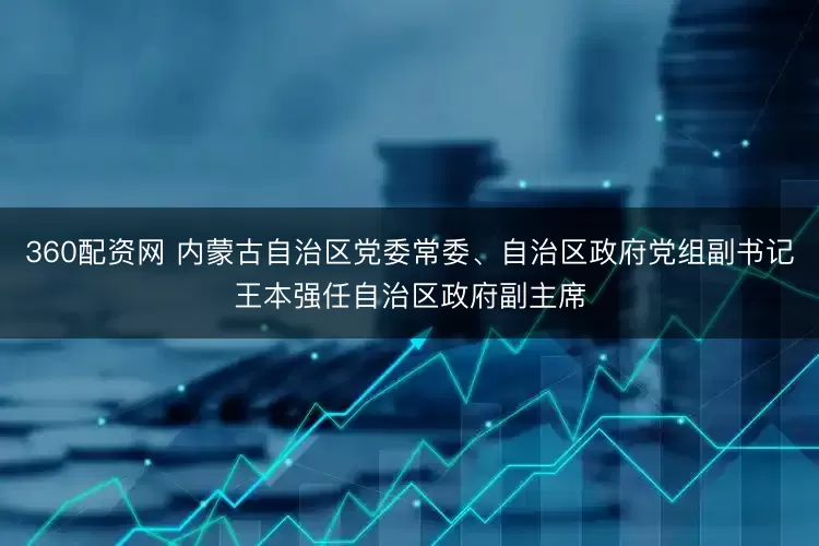 360配资网 内蒙古自治区党委常委、自治区政府党组副书记王本强任自治区政府副主席