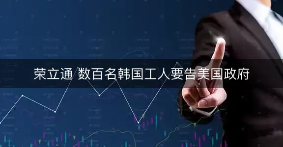 荣立通 数百名韩国工人要告美国政府